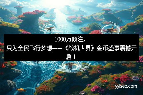 1000万倾注，只为全民飞行梦想——《战机世界》金币盛事震撼开启！