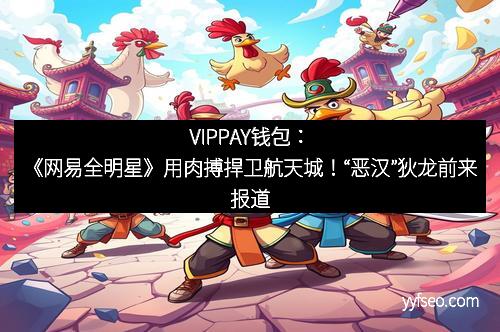 VIPPAY钱包：《网易全明星》用肉搏捍卫航天城！“恶汉”狄龙前来报道