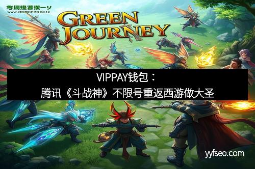 VIPPAY钱包：腾讯《斗战神》不限号重返西游做大圣