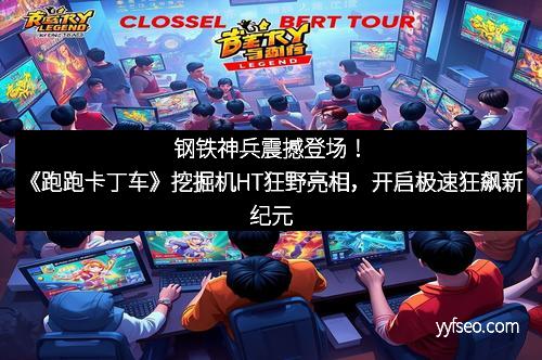 钢铁神兵震撼登场！《跑跑卡丁车》挖掘机HT狂野亮相，开启极速狂飙新纪元