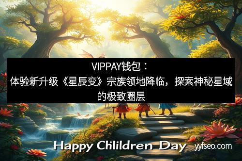 VIPPAY钱包：体验新升级《星辰变》宗族领地降临，探索神秘星域的极致圈层