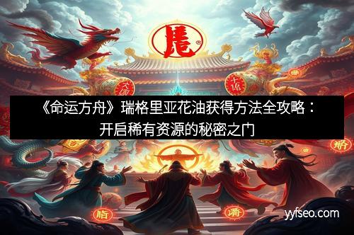 《命运方舟》瑞格里亚花油获得方法全攻略：开启稀有资源的秘密之门