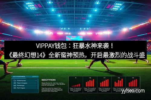 VIPPAY钱包：狂暴水神来袭！《最终幻想14》全新蛮神预热，开启最激烈的战斗盛宴